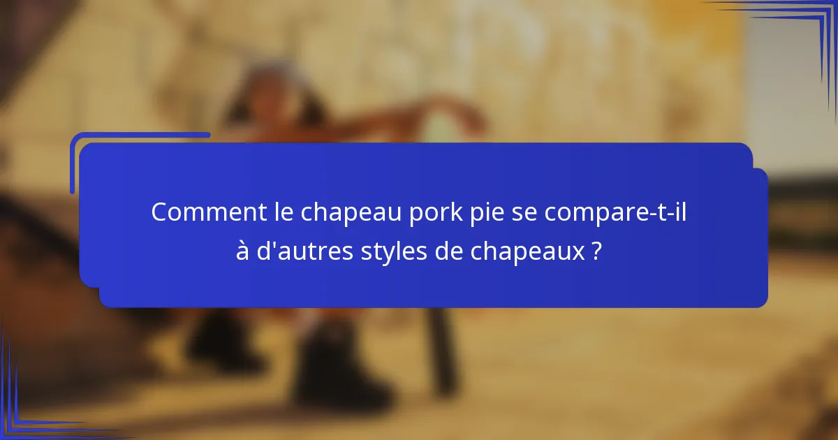 Comment le chapeau pork pie se compare-t-il à d'autres styles de chapeaux ?