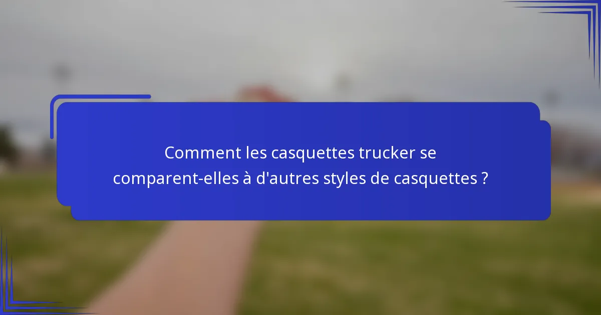 Comment les casquettes trucker se comparent-elles à d'autres styles de casquettes ?