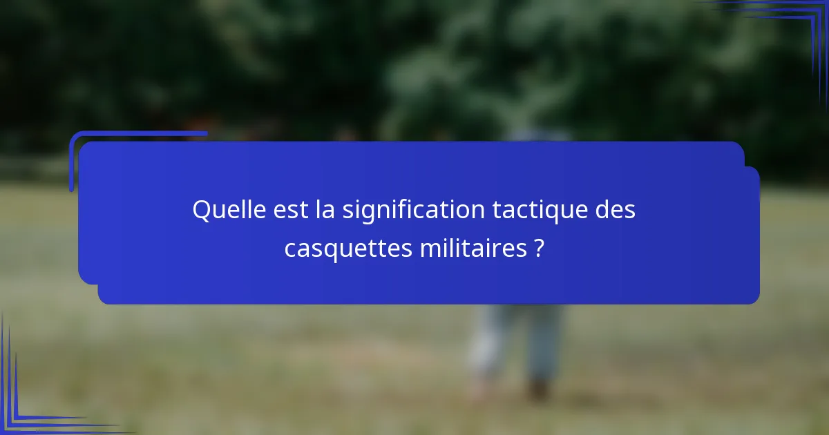 Quelle est la signification tactique des casquettes militaires ?