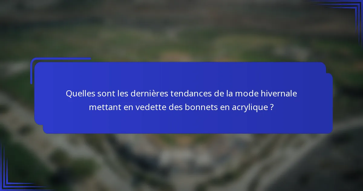 Quelles sont les dernières tendances de la mode hivernale mettant en vedette des bonnets en acrylique ?