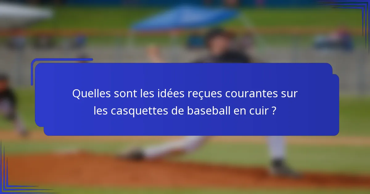 Quelles sont les idées reçues courantes sur les casquettes de baseball en cuir ?
