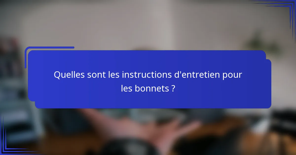 Quelles sont les instructions d'entretien pour les bonnets ?