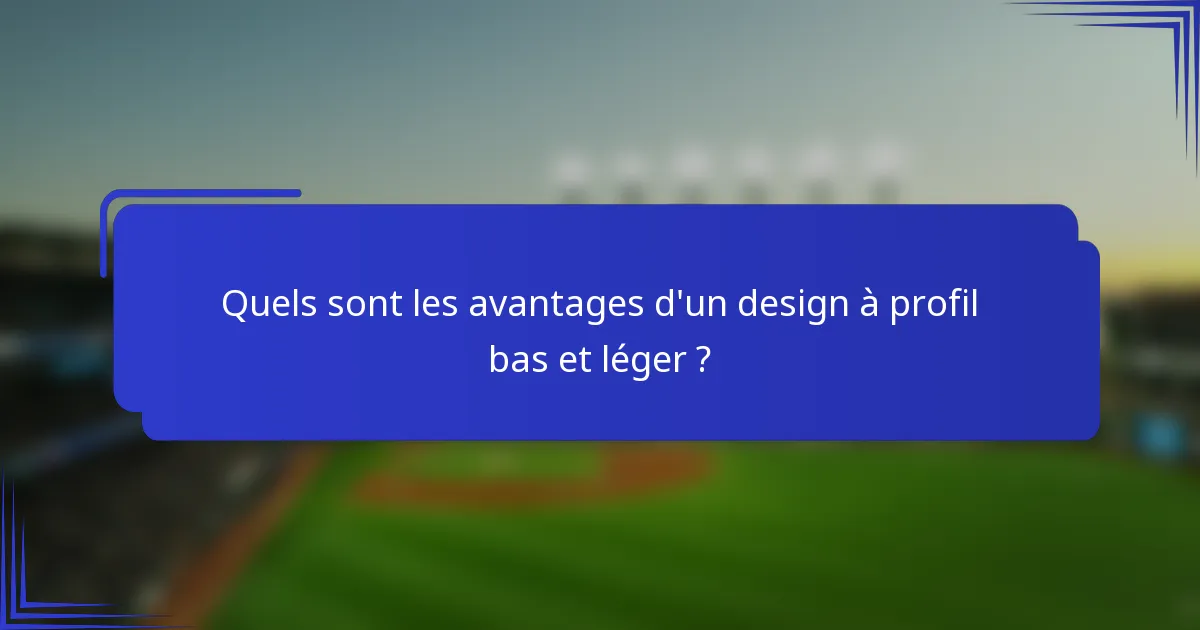 Quels sont les avantages d'un design à profil bas et léger ?